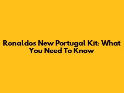 Ronaldo's New Portugal Kit: What You Need To Know