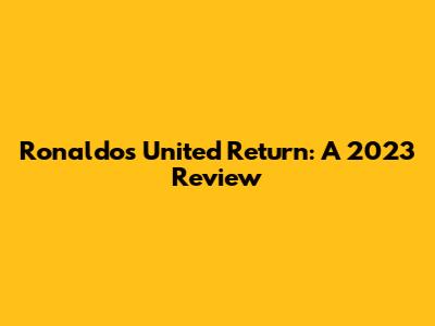 Ronaldo's United Return: A 2023 Review