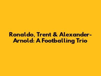 Ronaldo, Trent & Alexander-Arnold: A Footballing Trio