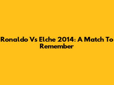 Ronaldo Vs Elche 2014: A Match To Remember