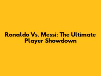 Ronaldo Vs. Messi: The Ultimate Player Showdown