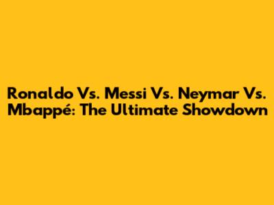 Ronaldo Vs. Messi Vs. Neymar Vs. Mbappé: The Ultimate Showdown