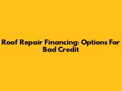 Roof Repair Financing: Options For Bad Credit