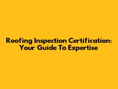 Roofing Inspection Certification: Your Guide To Expertise