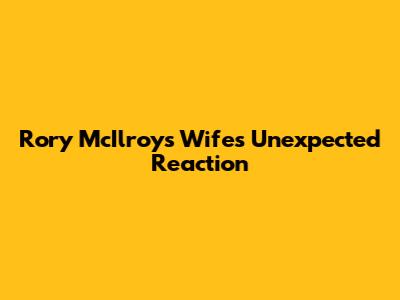 Rory McIlroy's Wife's Unexpected Reaction
