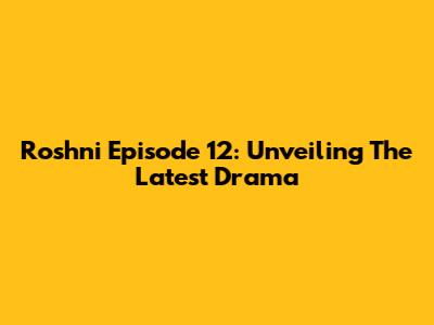 Roshni Episode 12: Unveiling The Latest Drama