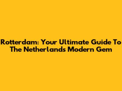 Rotterdam: Your Ultimate Guide To The Netherlands' Modern Gem