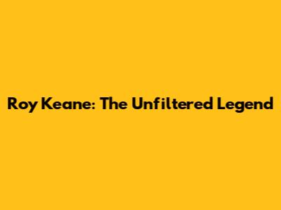 Roy Keane: The Unfiltered Legend