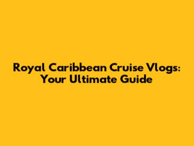 Royal Caribbean Cruise Vlogs: Your Ultimate Guide