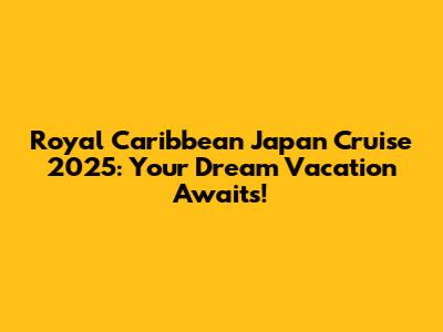 Royal Caribbean Japan Cruise 2025: Your Dream Vacation Awaits!