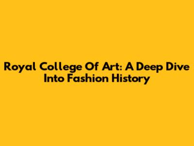 Royal College Of Art: A Deep Dive Into Fashion History