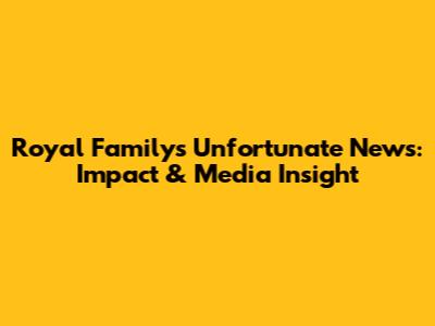 Royal Family's Unfortunate News: Impact & Media Insight