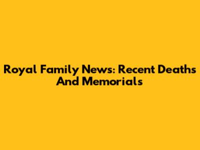 Royal Family News: Recent Deaths And Memorials