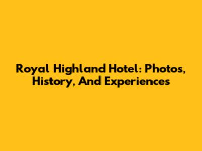 Royal Highland Hotel: Photos, History, And Experiences