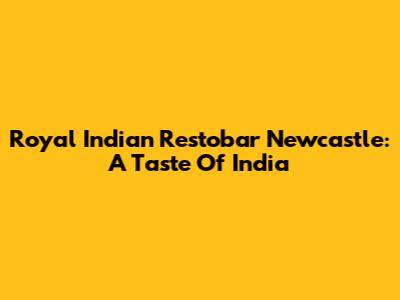 Royal Indian Restobar Newcastle: A Taste Of India