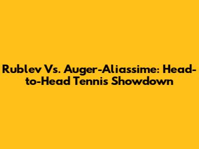 Rublev Vs. Auger-Aliassime: Head-to-Head Tennis Showdown
