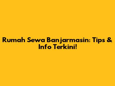 Rumah Sewa Banjarmasin: Tips & Info Terkini!