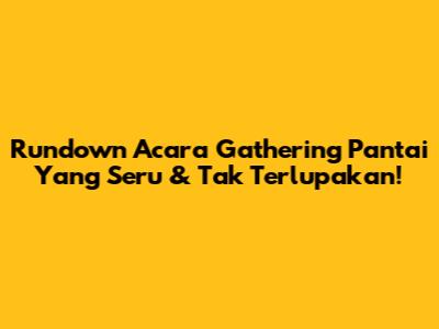 Rundown Acara Gathering Pantai Yang Seru & Tak Terlupakan!
