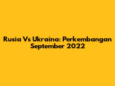 Rusia Vs Ukraina: Perkembangan September 2022
