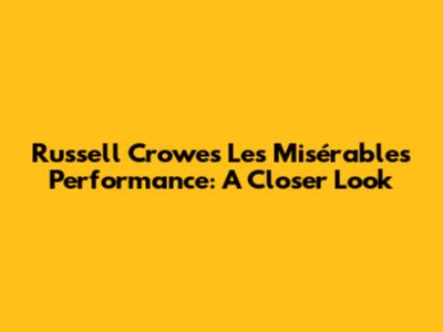 Russell Crowe's Les Misérables Performance: A Closer Look