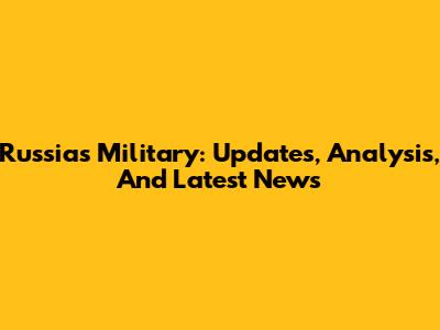 Russia's Military: Updates, Analysis, And Latest News