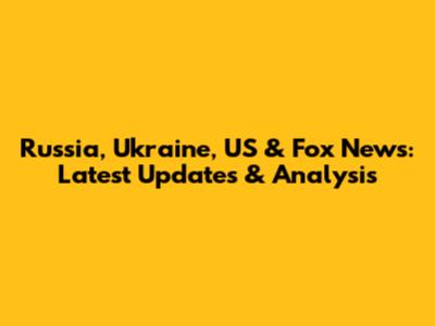 Russia, Ukraine, US & Fox News: Latest Updates & Analysis