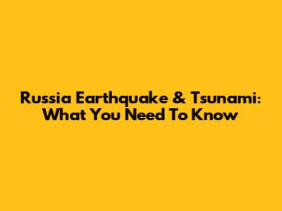 Russia Earthquake & Tsunami: What You Need To Know