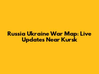 Russia Ukraine War Map: Live Updates Near Kursk