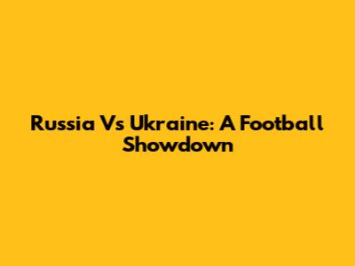 Russia Vs Ukraine: A Football Showdown