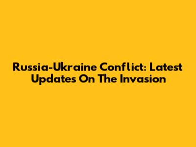 Russia-Ukraine Conflict: Latest Updates On The Invasion