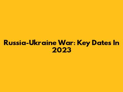 Russia-Ukraine War: Key Dates In 2023