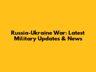 Russia-Ukraine War: Latest Military Updates & News