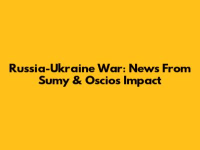 Russia-Ukraine War: News From Sumy & Oscios Impact