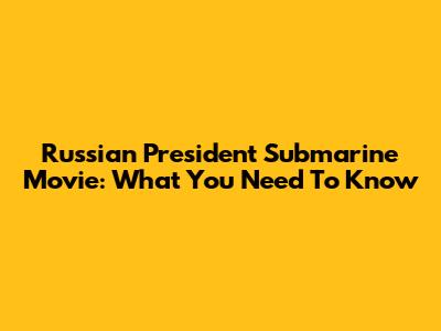 Russian President Submarine Movie: What You Need To Know