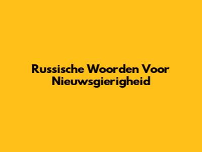 Russische Woorden Voor "Nieuwsgierigheid"