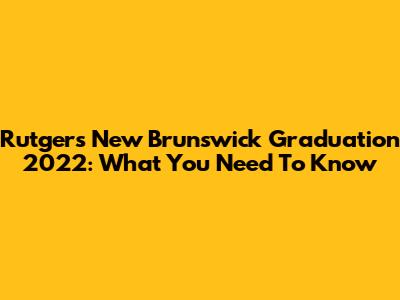 Rutgers New Brunswick Graduation 2022: What You Need To Know