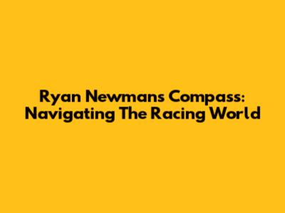 Ryan Newman's Compass: Navigating The Racing World