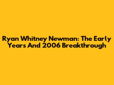 Ryan Whitney Newman: The Early Years And 2006 Breakthrough