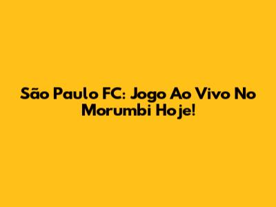 São Paulo FC: Jogo Ao Vivo No Morumbi Hoje!