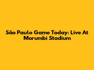 São Paulo Game Today: Live At Morumbi Stadium