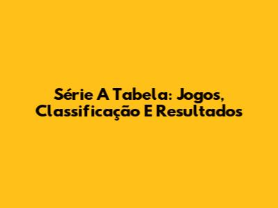 Série A Tabela: Jogos, Classificação E Resultados