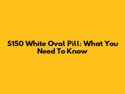S150 White Oval Pill: What You Need To Know