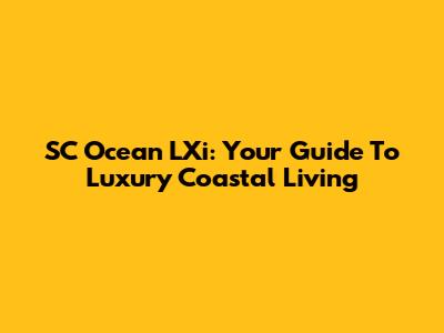 SC Ocean LXi: Your Guide To Luxury Coastal Living