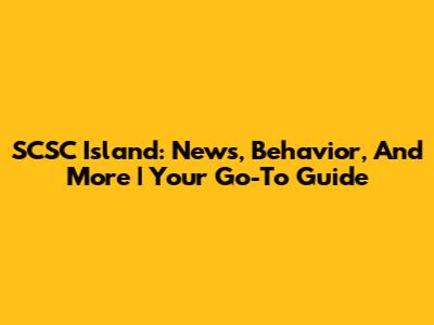 SCSC Island: News, Behavior, And More | Your Go-To Guide