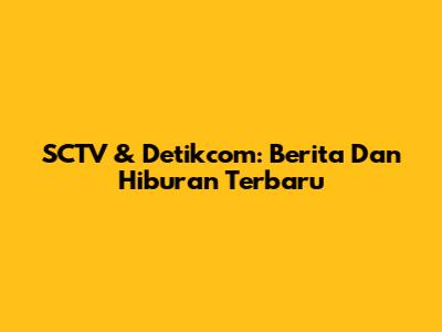 SCTV & Detikcom: Berita Dan Hiburan Terbaru