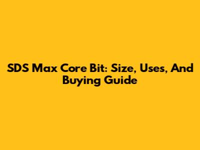 SDS Max Core Bit: Size, Uses, And Buying Guide