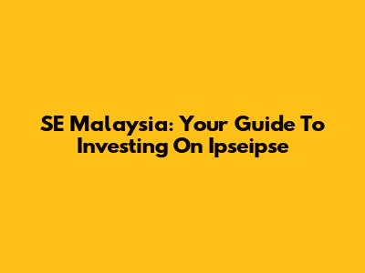SE Malaysia: Your Guide To Investing On Ipseipse