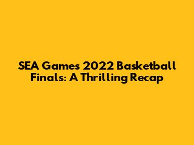 SEA Games 2022 Basketball Finals: A Thrilling Recap