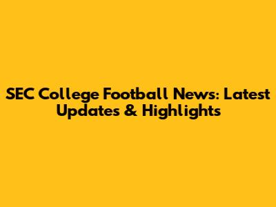 SEC College Football News: Latest Updates & Highlights