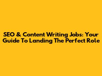 SEO & Content Writing Jobs: Your Guide To Landing The Perfect Role